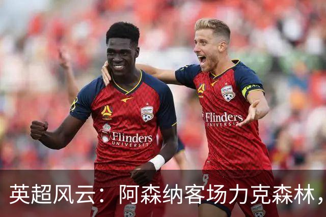 英超风云：阿森纳客场力克森林，马杜埃凯成制胜英雄